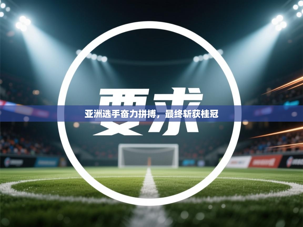 亚洲选手奋力拼搏,最终斩获桂冠 第2张