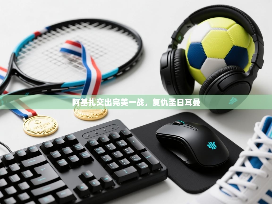 阿基扎交出完美一战,复仇圣日耳曼 第1张