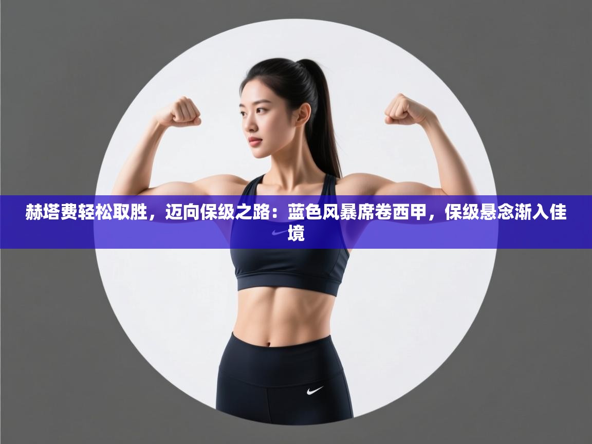 赫塔费轻松取胜，迈向保级之路：蓝色风暴席卷西甲，保级悬念渐入佳境  第1张