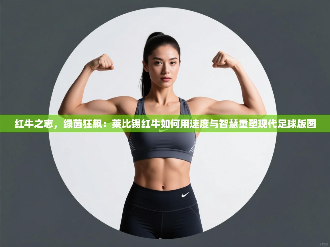 红牛之志，绿茵狂飙：莱比锡红牛如何用速度与智慧重塑现代足球版图  第2张