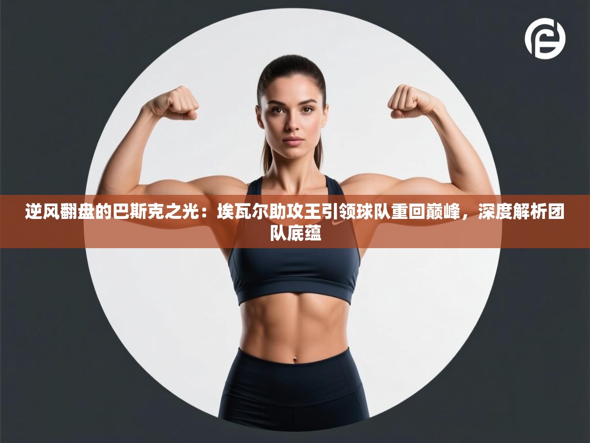 逆风翻盘的巴斯克之光：埃瓦尔助攻王引领球队重回巅峰，深度解析团队底蕴