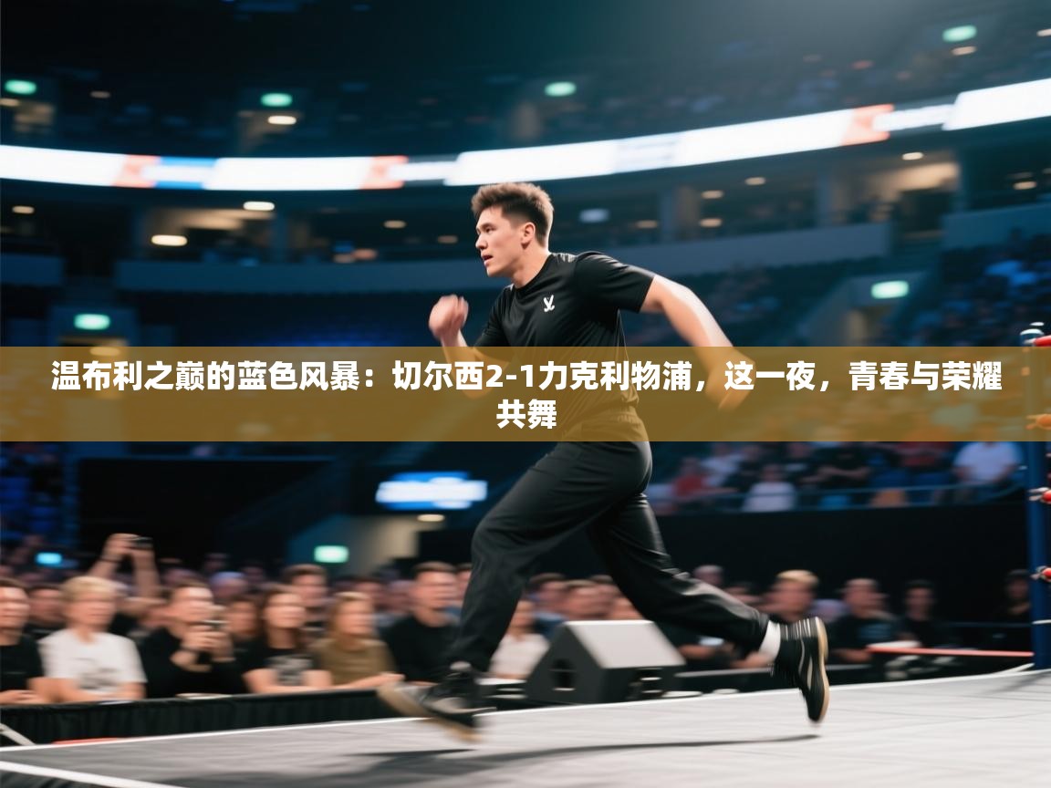 温布利之巅的蓝色风暴：切尔西2-1力克利物浦，这一夜，青春与荣耀共舞  第2张