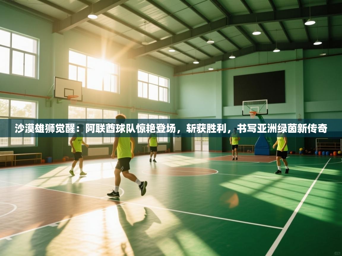 沙漠雄狮觉醒：阿联酋球队惊艳登场，斩获胜利，书写亚洲绿茵新传奇