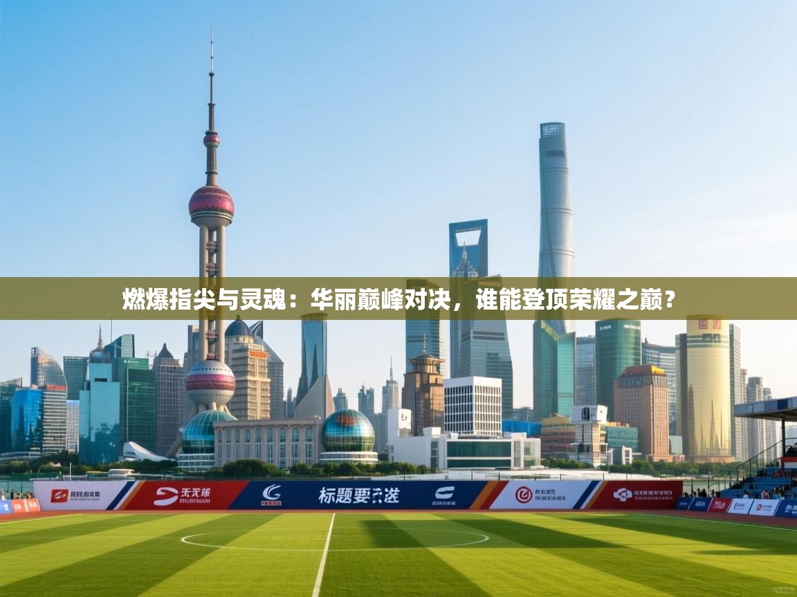 燃爆指尖与灵魂：华丽巅峰对决，谁能登顶荣耀之巅？