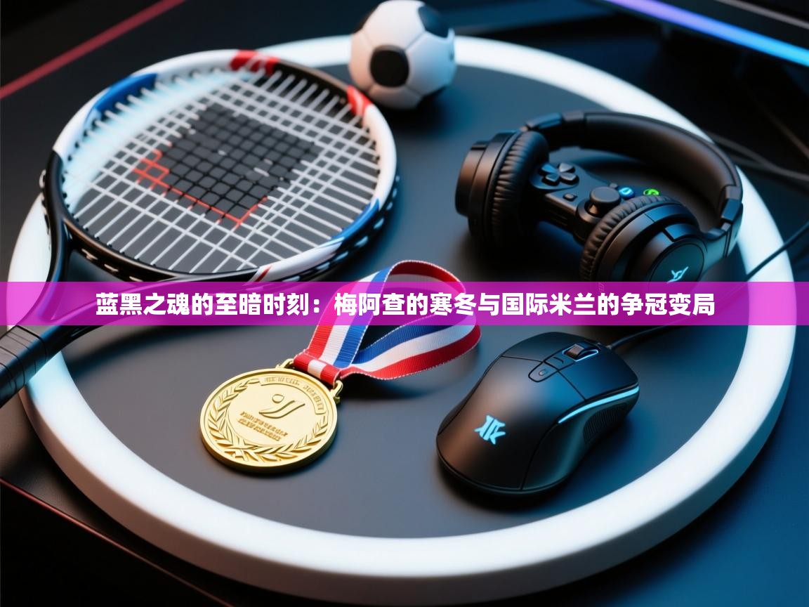 蓝黑之魂的至暗时刻:梅阿查的寒冬与国际米兰的争冠变局 第1张