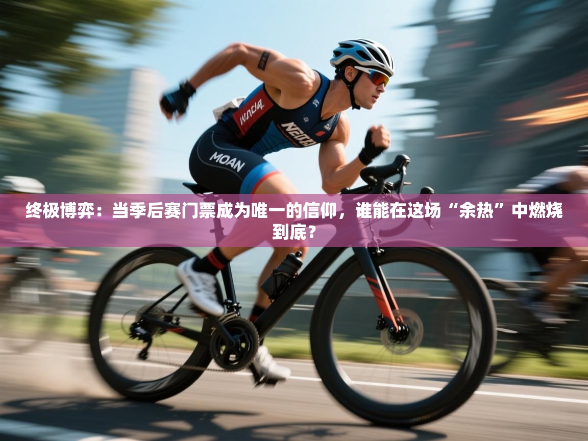 终极博弈：当季后赛门票成为唯一的信仰，谁能在这场“余热”中燃烧到底？  第2张