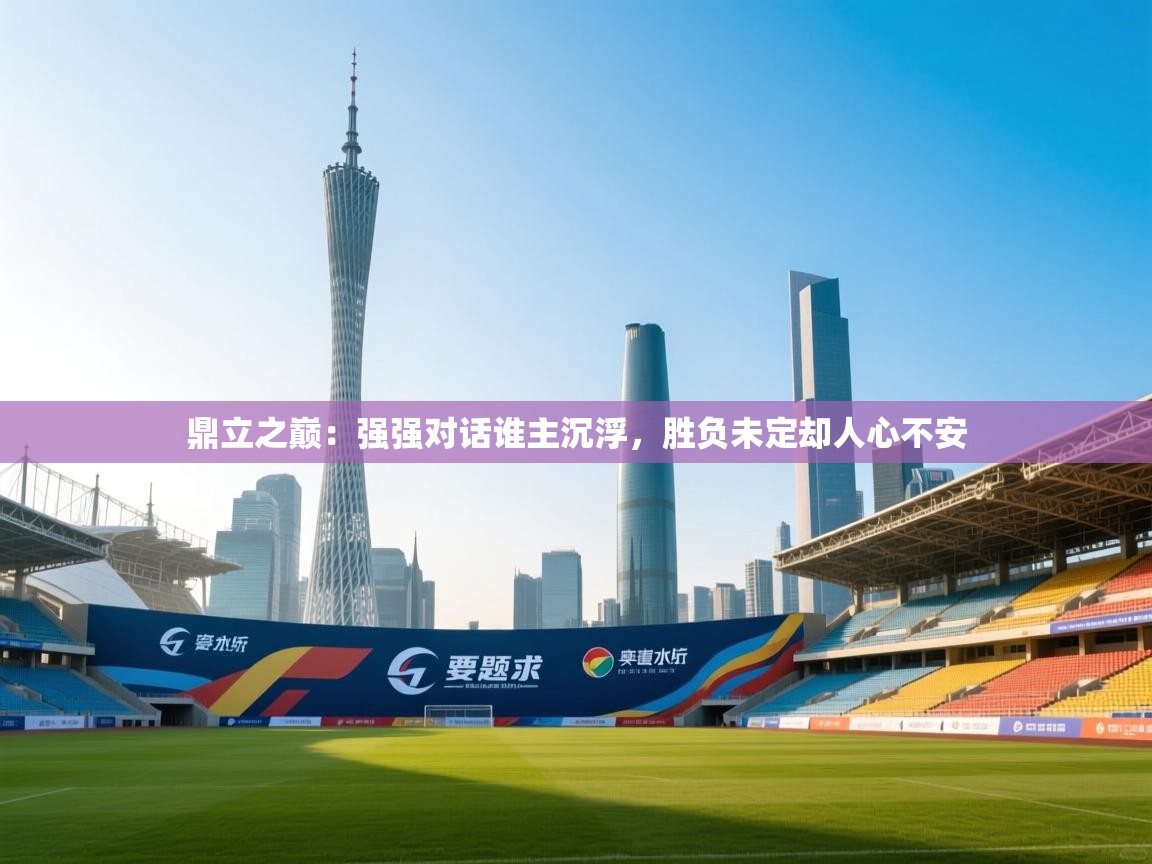 鼎立之巅：强强对话谁主沉浮，胜负未定却人心不安  第1张