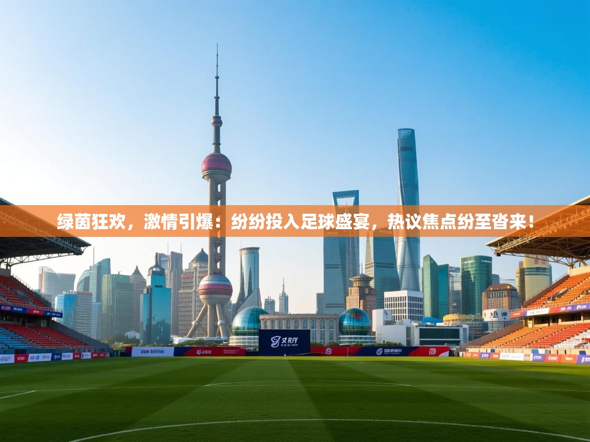 绿茵狂欢，激情引爆：纷纷投入足球盛宴，热议焦点纷至沓来！