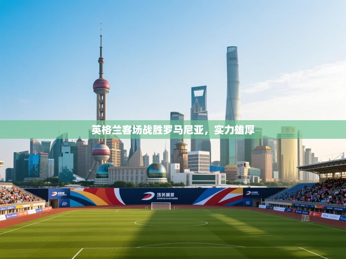 英格兰客场战胜罗马尼亚，实力雄厚