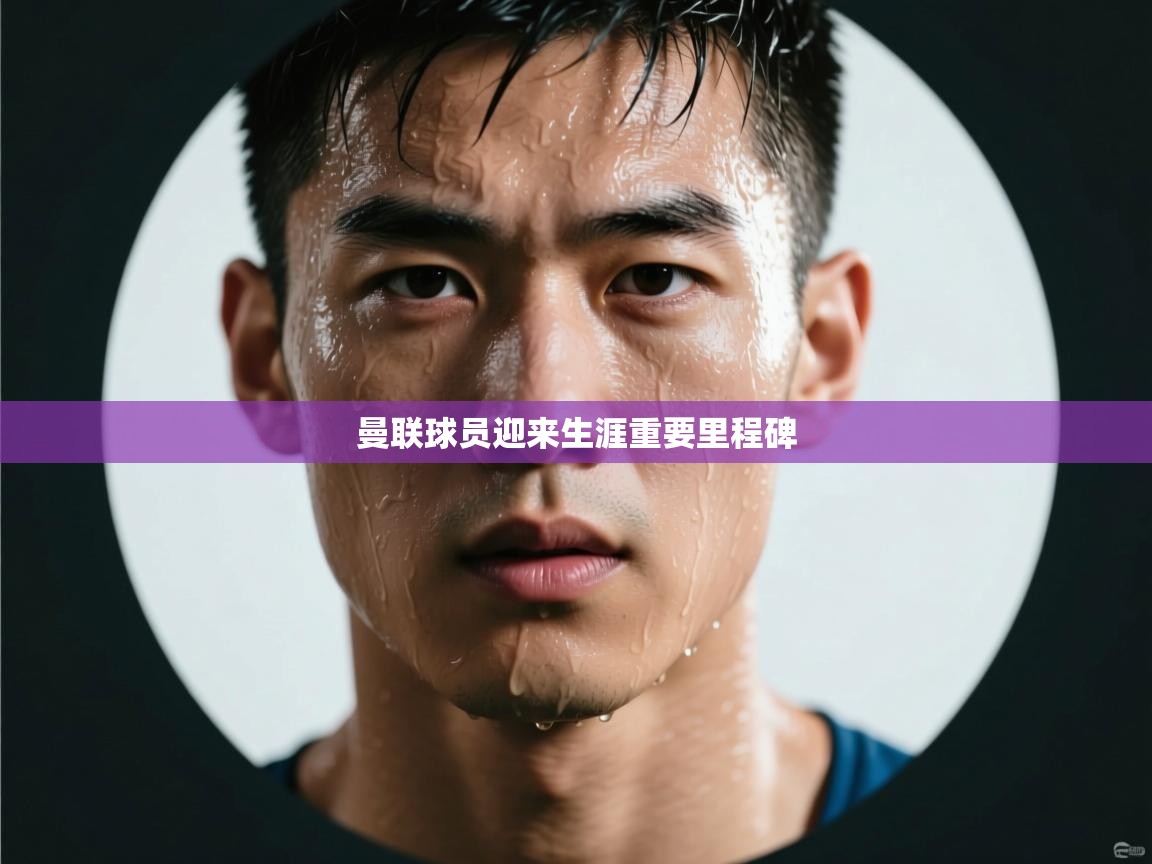 曼联球员迎来生涯重要里程碑