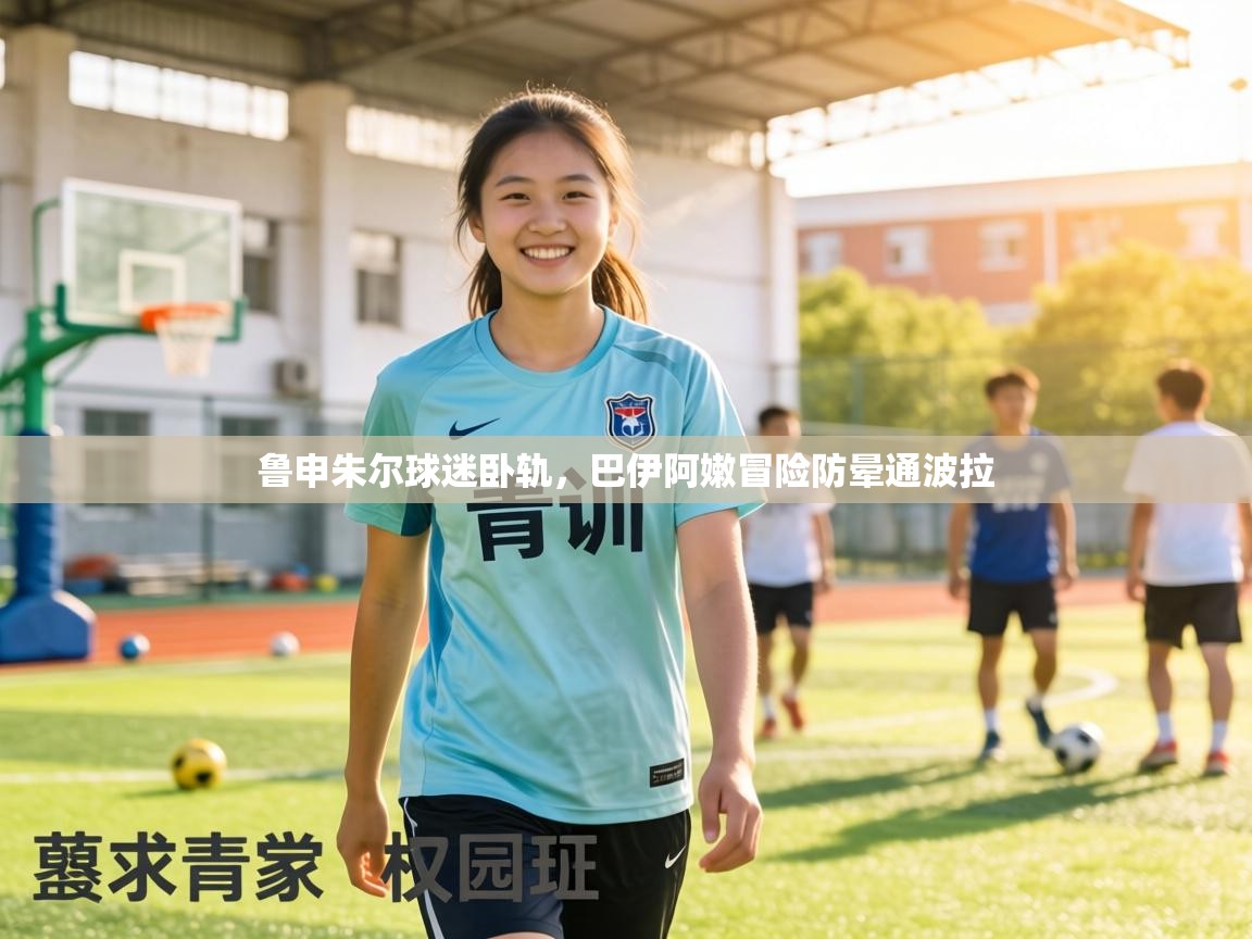 鲁申朱尔球迷卧轨，巴伊阿嫩冒险防晕通波拉